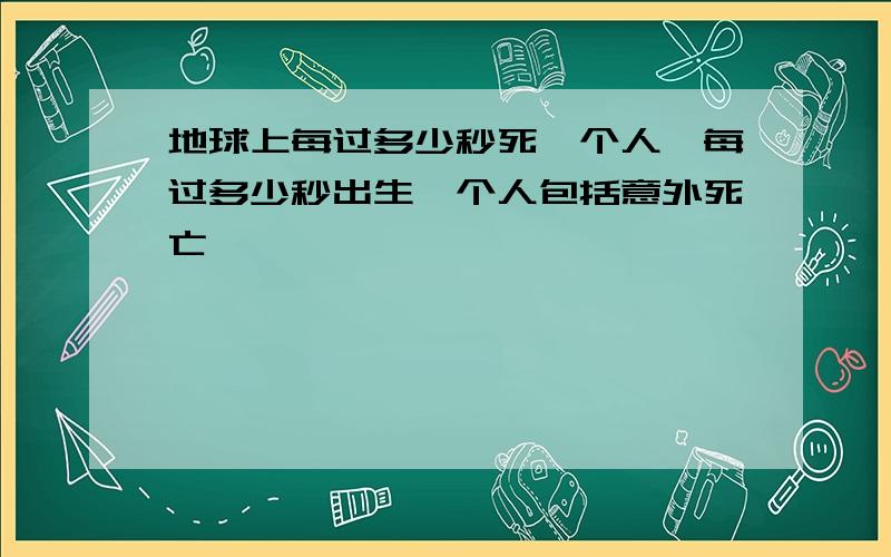 地球上每过多少秒死一个人,每过多少秒出生一个人包括意外死亡