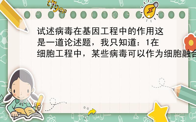 试述病毒在基因工程中的作用这是一道论述题，我只知道：1在细胞工程中，某些病毒可以作为细胞融合的助融剂2在基因工程中，病毒可以作为目的基因的载体请问还有哪些方面或者应该怎