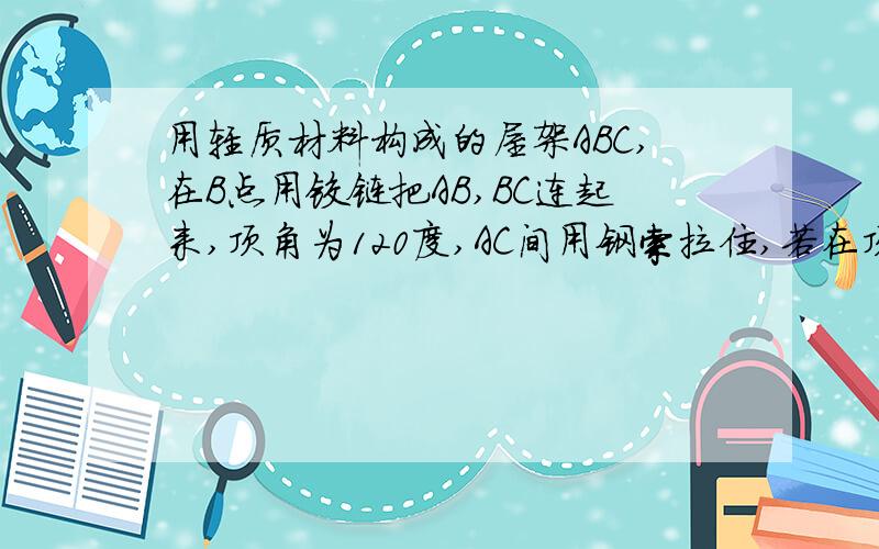 用轻质材料构成的屋架ABC,在B点用铰链把AB,BC连起来,顶角为120度,AC间用钢索拉住,若在顶上施加一大小为100N的压力F,则钢索AC上的拉力大小为多少牛