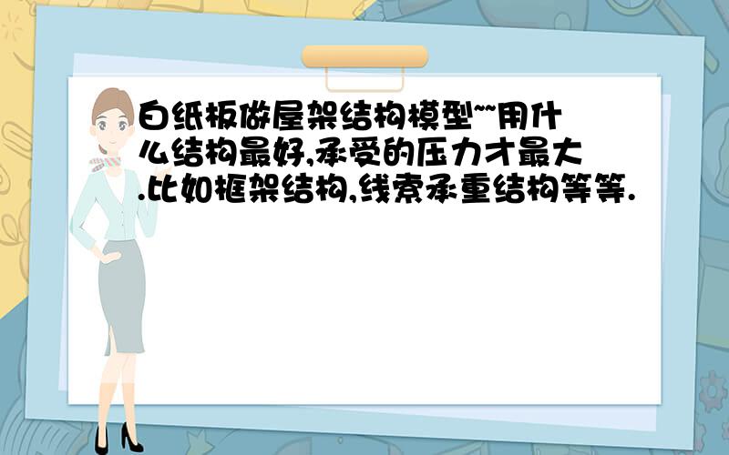 白纸板做屋架结构模型~~用什么结构最好,承受的压力才最大.比如框架结构,线索承重结构等等.