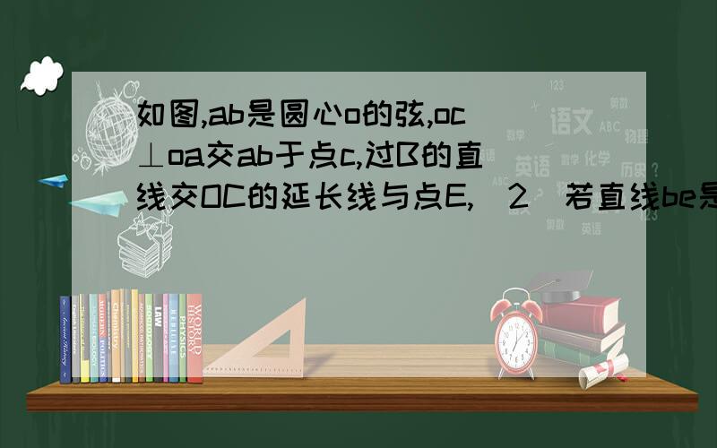 如图,ab是圆心o的弦,oc⊥oa交ab于点c,过B的直线交OC的延长线与点E,（2）若直线be是圆心o的切线,线段ce,be相等吗?请说明理由.我只要第2问！