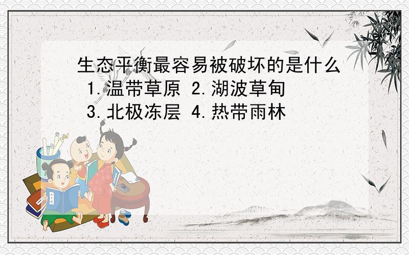 生态平衡最容易被破坏的是什么 1.温带草原 2.湖波草甸 3.北极冻层 4.热带雨林