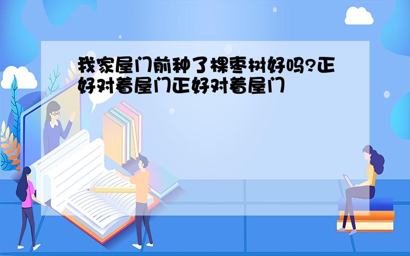 我家屋门前种了棵枣树好吗?正好对着屋门正好对着屋门