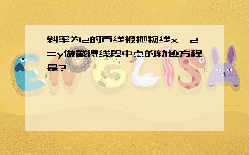 斜率为2的直线被抛物线x^2=y做截得线段中点的轨迹方程是?