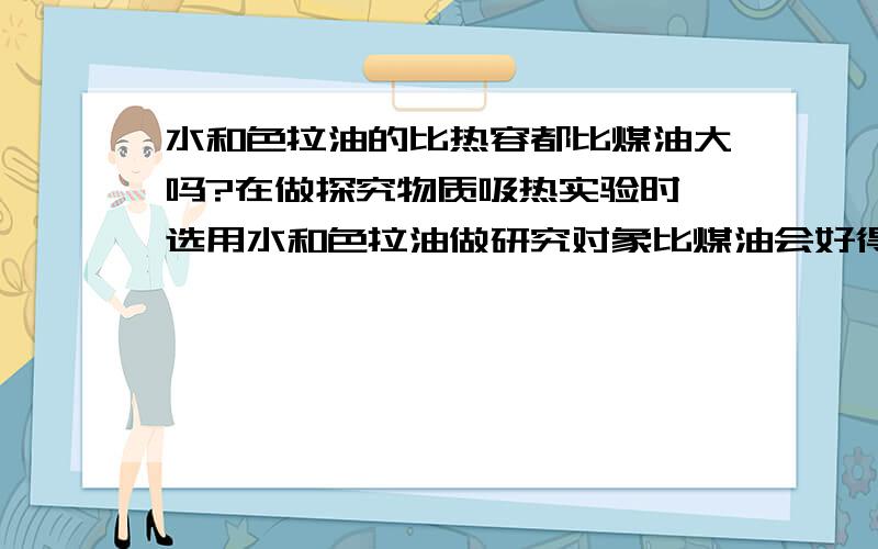 水和色拉油的比热容都比煤油大吗?在做探究物质吸热实验时,选用水和色拉油做研究对象比煤油会好得多,误差会小很多.那么,水和色拉油的比热容都比煤油大吗？