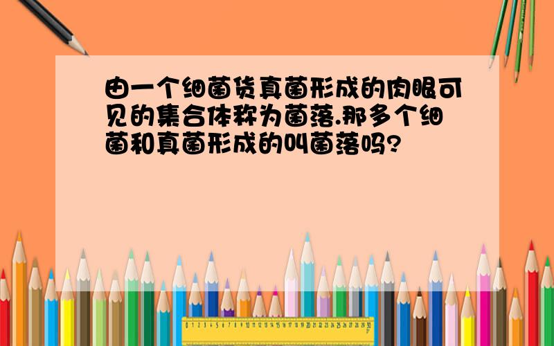 由一个细菌货真菌形成的肉眼可见的集合体称为菌落.那多个细菌和真菌形成的叫菌落吗?