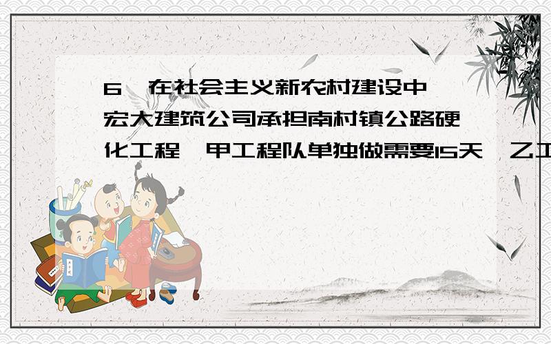 6、在社会主义新农村建设中,宏大建筑公司承担南村镇公路硬化工程,甲工程队单独做需要15天,乙工程队单独做需要10天.甲、乙两队合修5天后,因其它紧急任务,公司需抽调一个工程队参加抢修