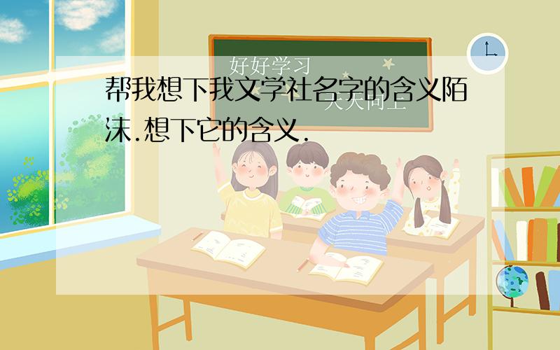 帮我想下我文学社名字的含义陌沫.想下它的含义.