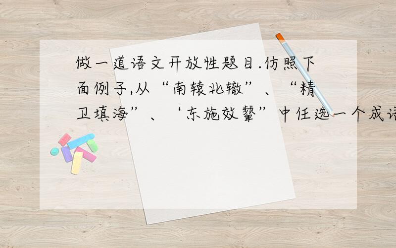 做一道语文开放性题目.仿照下面例子,从“南辕北辙”、“精卫填海”、‘东施效颦”中任选一个成语,为它写一段新解.要求1.解说合理,富有诗意 2.语言准确,观点鲜明3.句式和字数不要和示例