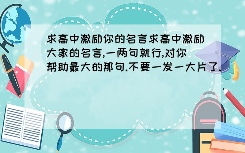 求高中激励你的名言求高中激励大家的名言,一两句就行,对你帮助最大的那句.不要一发一大片了.