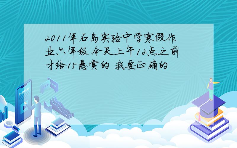 2011年石岛实验中学寒假作业六年级 今天上午12点之前才给15悬赏的 我要正确的