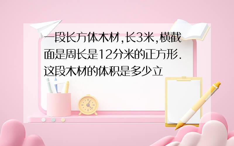 一段长方体木材,长3米,横截面是周长是12分米的正方形.这段木材的体积是多少立