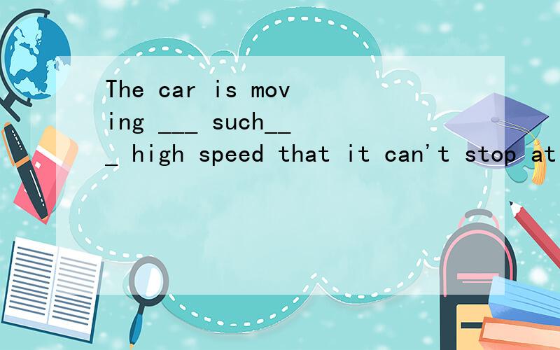 The car is moving ___ such___ high speed that it can't stop at once 单项选择A in,aB in,.不填C at,aD at.不填