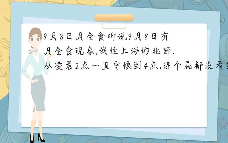 9月8日月全食听说9月8日有月全食现象,我住上海的北部.从凌晨2点一直守候到4点,连个屁都没看到!我真的怀疑那些天文学家,全都是一些废物!