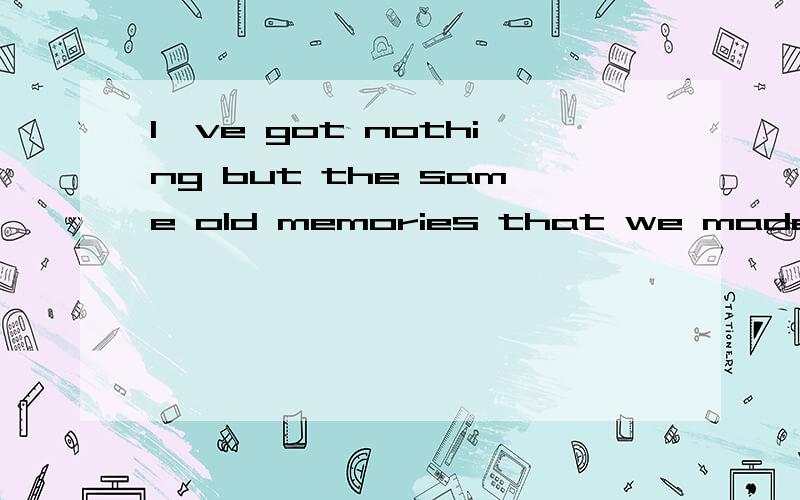 I've got nothing but the same old memories that we made.请帮忙翻译下这句话,要文艺一点的,