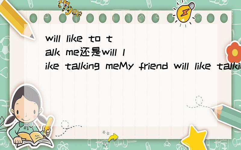 will like to talk me还是will like talking meMy friend will like talking meMy friend will like to talk me哪个对的我快被我妹给斩了..