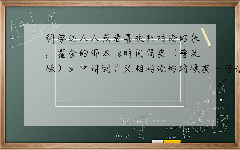 科学达人人或者喜欢相对论的来：霍金的那本《时间简史（普及版）》中讲到广义相对论的时候有一句话真的不懂原话是：这个效应很小—和地球表面上的钟表想比较,在太阳表面上的钟表一