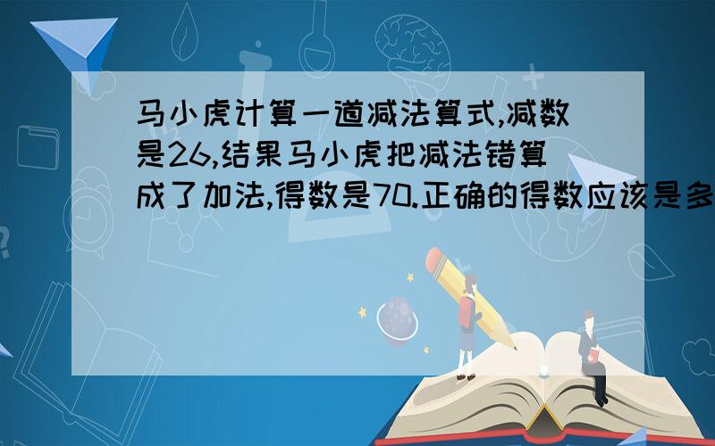 马小虎计算一道减法算式,减数是26,结果马小虎把减法错算成了加法,得数是70.正确的得数应该是多少?