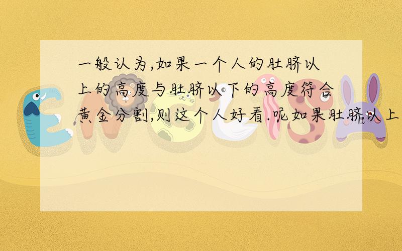 一般认为,如果一个人的肚脐以上的高度与肚脐以下的高度符合黄金分割,则这个人好看.呢如果肚脐以上65cm肚脐以下95cm,求她应该穿多高的鞋子好看 黄金分割数取0.618