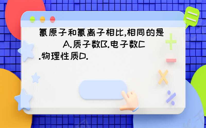 氯原子和氯离子相比,相同的是（ ）A.质子数B.电子数C.物理性质D.