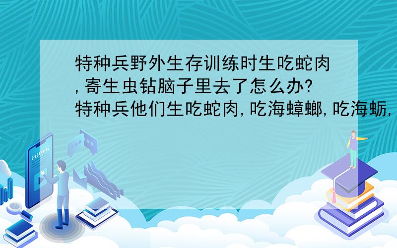 特种兵野外生存训练时生吃蛇肉,寄生虫钻脑子里去了怎么办?特种兵他们生吃蛇肉,吃海蟑螂,吃海蛎,全是生吃,那些野生动物昆虫里的寄生虫高温都杀不死,他们就那样吃了,看过有人脑子里长