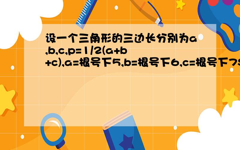 设一个三角形的三边长分别为a,b,c,p=1/2(a+b+c),a=根号下5,b=根号下6,c=根号下7S=根号下 P*(P-A)*(P-B)*(P-C),求S