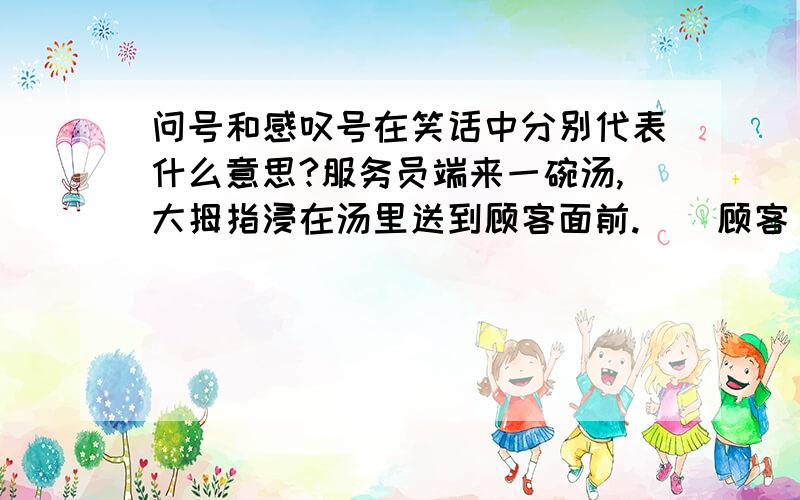 问号和感叹号在笑话中分别代表什么意思?服务员端来一碗汤,大拇指浸在汤里送到顾客面前.    顾客“同志,您的手?!”        服务员“没什么,不烫.”                (就是这个漫画里的)