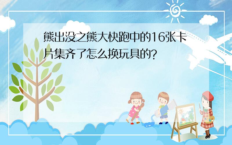 熊出没之熊大快跑中的16张卡片集齐了怎么换玩具的?