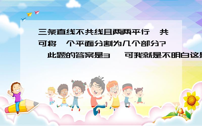 三条直线不共线且两两平行,共可将一个平面分割为几个部分?,此题的答案是3 ,可我就是不明白这是为什么呢?