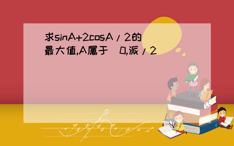 求sinA+2cosA/2的最大值,A属于（0,派/2)