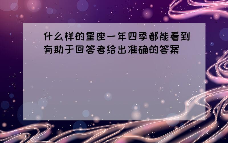 什么样的星座一年四季都能看到有助于回答者给出准确的答案