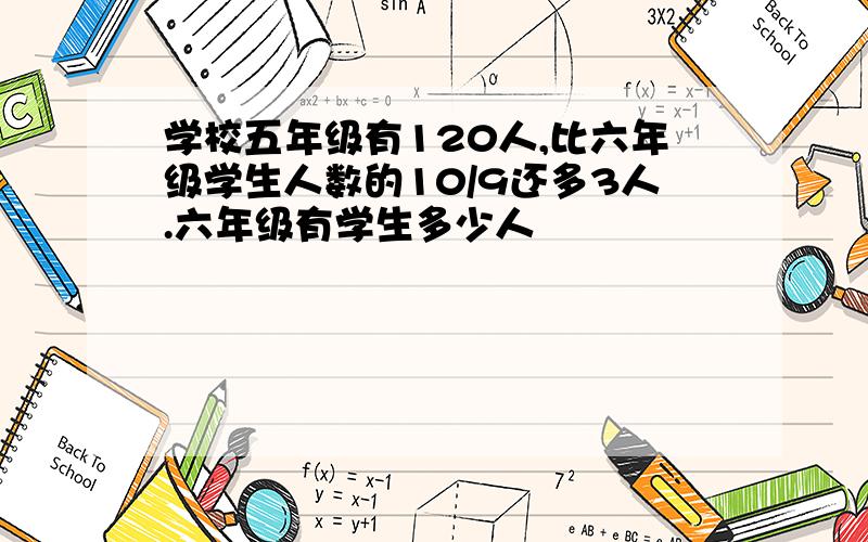 学校五年级有120人,比六年级学生人数的10/9还多3人.六年级有学生多少人