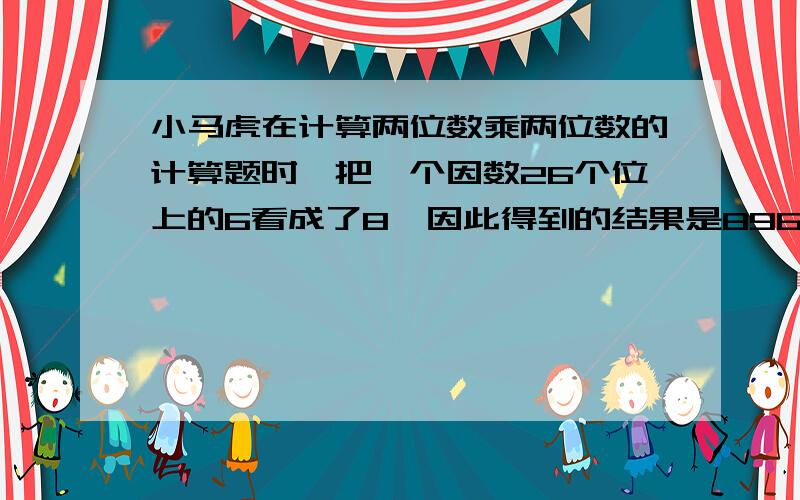 小马虎在计算两位数乘两位数的计算题时,把一个因数26个位上的6看成了8,因此得到的结果是896,正确积是?