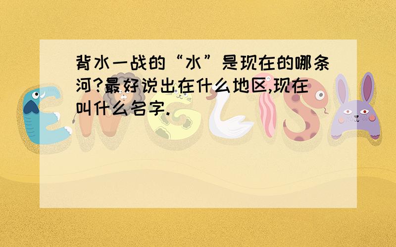 背水一战的“水”是现在的哪条河?最好说出在什么地区,现在叫什么名字.