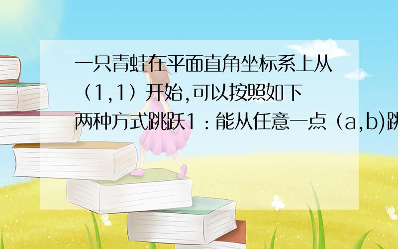 一只青蛙在平面直角坐标系上从（1,1）开始,可以按照如下两种方式跳跃1：能从任意一点（a,b)跳到点（2a,b)或（a,2b)2:对于点（a,b)如果a＞b,则能从（a,b)跳到（a-b,b),如果a＜b,则能从（a,b）跳到