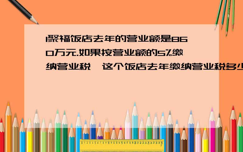 1聚福饭店去年的营业额是860万元.如果按营业额的5%缴纳营业税,这个饭店去年缴纳营业税多少万元