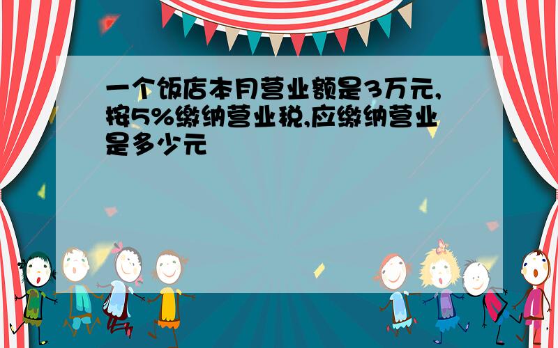 一个饭店本月营业额是3万元,按5%缴纳营业税,应缴纳营业是多少元