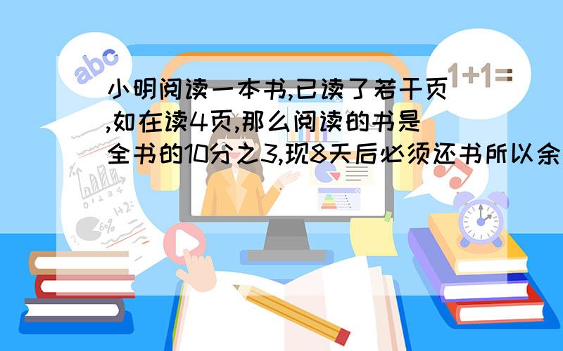 小明阅读一本书,已读了若干页,如在读4页,那么阅读的书是全书的10分之3,现8天后必须还书所以余下8天平均每天必须读11页,问这书共有几页?