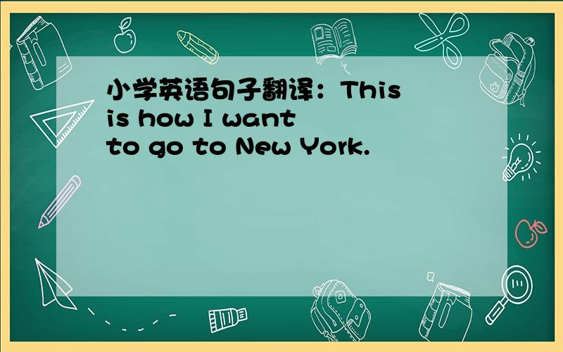 小学英语句子翻译：This is how I want to go to New York.