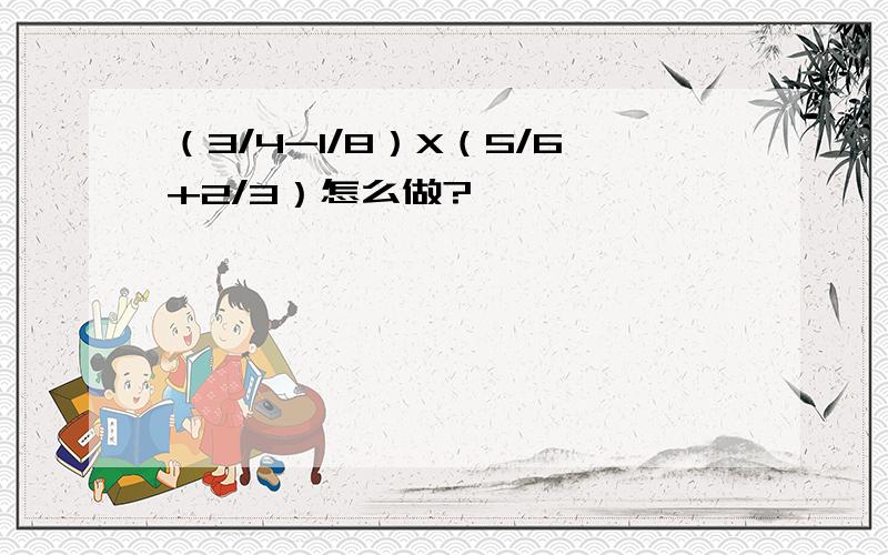 （3/4-1/8）X（5/6+2/3）怎么做?