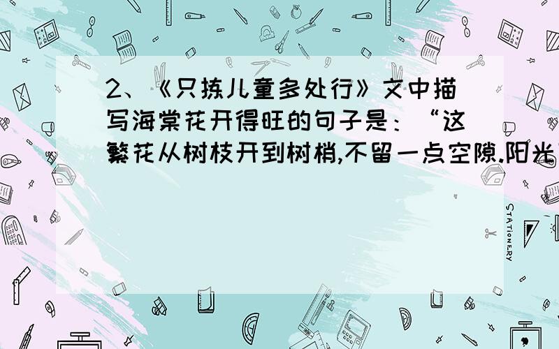 2、《只拣儿童多处行》文中描写海棠花开得旺的句子是：“这繁花从树枝开到树梢,不留一点空隙.阳光下就像几座喷花的飞泉……” ”、“ .”、“ ”写出了海棠的旺.3、从《郑和远航》这