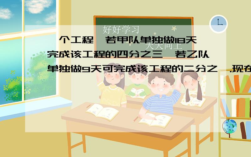 一个工程,若甲队单独做18天完成该工程的四分之三,若乙队单独做9天可完成该工程的二分之一.现在要求恰好12天完成这项工程,并且要求两队合作天数要尽可能少.那么,两队合作的天数是多少