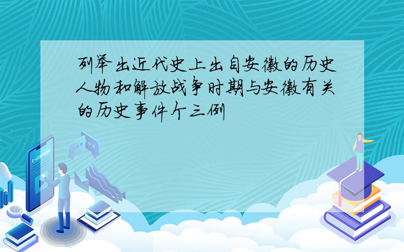 列举出近代史上出自安徽的历史人物和解放战争时期与安徽有关的历史事件个三例