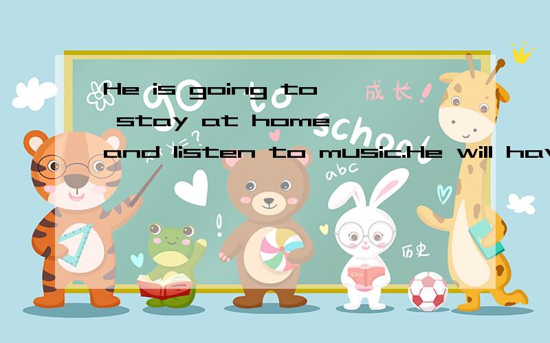 He is going to stay at home and listen to music.He will have a good time.改为同义句He is going to＿ ＿ ＿at home and＿tomusic.