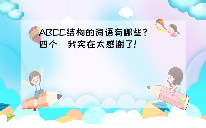 ABCC结构的词语有哪些?（四个）我实在太感谢了!