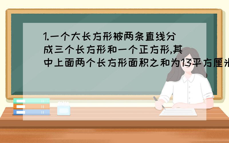 1.一个大长方形被两条直线分成三个长方形和一个正方形,其中上面两个长方形面积之和为13平方厘米,且每个图形的边长都是自然数,正方形面积最大；求大长方形面积?