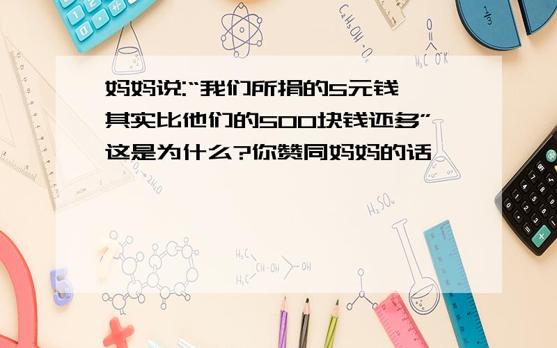 妈妈说:“我们所捐的5元钱,其实比他们的500块钱还多”这是为什么?你赞同妈妈的话