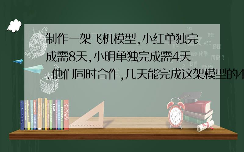 制作一架飞机模型,小红单独完成需8天,小明单独完成需4天.他们同时合作,几天能完成这架模型的4份之3?