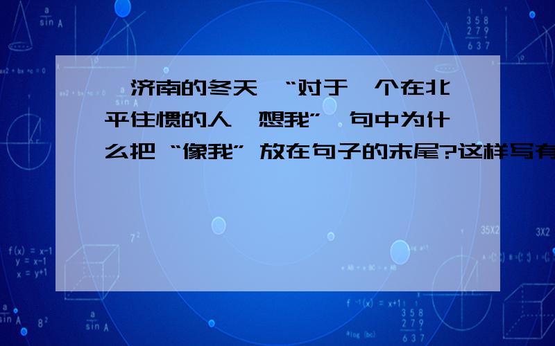 《济南的冬天》“对于一个在北平住惯的人,想我”一句中为什么把 “像我” 放在句子的末尾?这样写有什么好处?