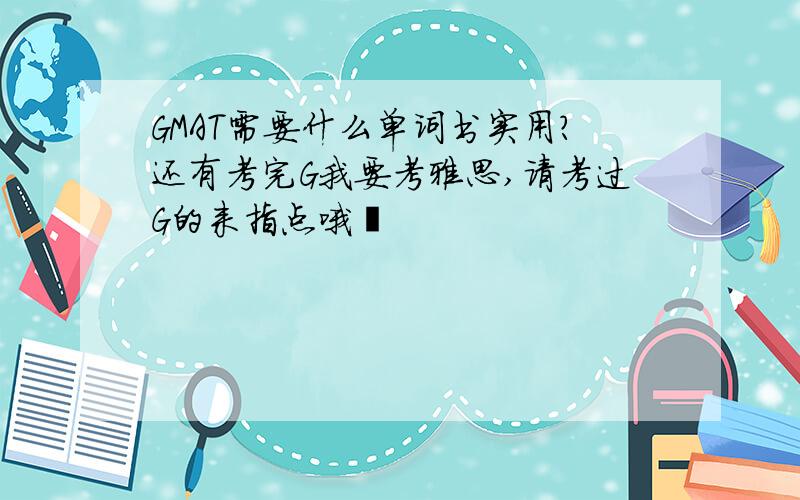 GMAT需要什么单词书实用?还有考完G我要考雅思,请考过G的来指点哦〜